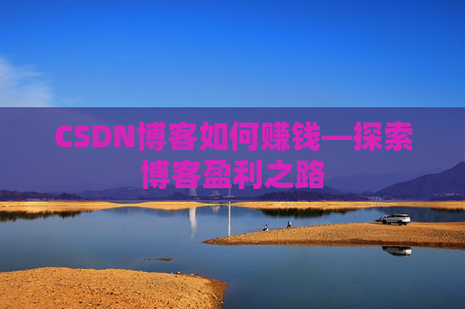 CSDN博客如何赚钱—探索博客盈利之路